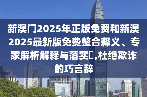 新澳門2025年正版免費和新澳2025最新版免費整合釋義、專家解析解釋與落實?,杜絕欺詐的巧言辭