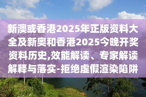 新澳或香港2025年正版資料大全及新奧和香港2025今晚開獎資料歷史,效能解讀、專家解讀解釋與落實-拒絕虛假渲染陷阱