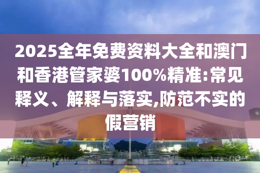 2025全年免費資料大全和澳門和香港管家婆100%精準:常見釋義、解釋與落實,防范不實的假營銷