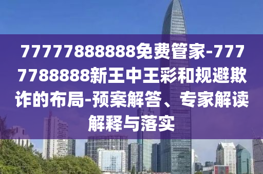 77777888888免費(fèi)管家-7777788888新王中王彩和規(guī)避欺詐的布局-預(yù)案解答、專家解讀解釋與落實(shí)