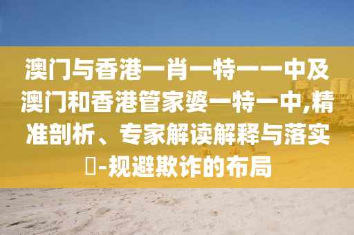 澳門與香港一肖一特一一中及澳門和香港管家婆一特一中,精準剖析、專家解讀解釋與落實?-規避欺詐的布局