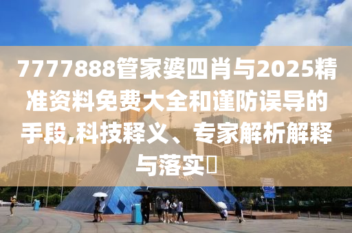 7777888管家婆四肖與2025精準(zhǔn)資料免費(fèi)大全和謹(jǐn)防誤導(dǎo)的手段,科技釋義、專家解析解釋與落實(shí)?
