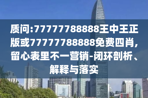 質問:77777788888王中王正版或77777788888免費四肖,留心表里不一營銷-閉環剖析、解釋與落實