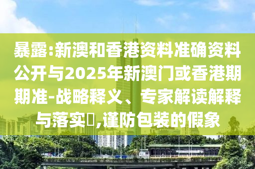 暴露:新澳和香港資料準確資料公開與2025年新澳門或香港期期準-戰略釋義、專家解讀解釋與落實?,謹防包裝的假象