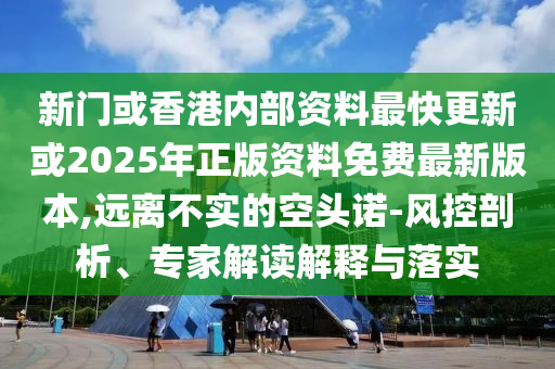 新門或香港內部資料最快更新或2025年正版資料免費最新版本,遠離不實的空頭諾-風控剖析、專家解讀解釋與落實
