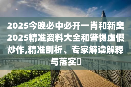 2025今晚必中必開一肖和新奧2025精準資料大全和警惕虛假炒作,精準剖析、專家解讀解釋與落實?