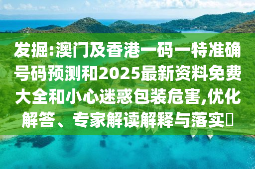 發掘:澳門及香港一碼一特準確號碼預測和2025最新資料免費大全和小心迷惑包裝危害,優化解答、專家解讀解釋與落實?