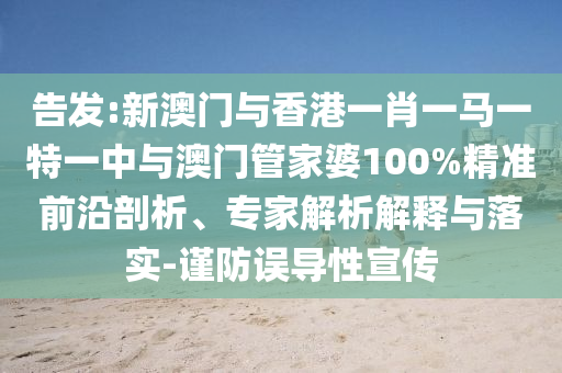 告發:新澳門與香港一肖一馬一特一中與澳門管家婆100%精準前沿剖析、專家解析解釋與落實-謹防誤導性宣傳