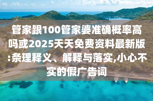 管家跟100管家婆準確概率高嗎或2025天天免費資料最新版:條理釋義、解釋與落實,小心不實的假廣告詞