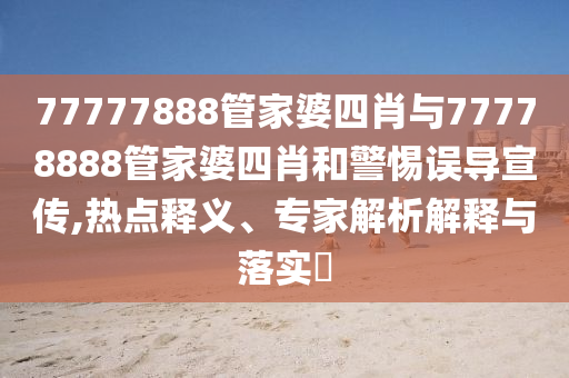 77777888管家婆四肖與77778888管家婆四肖和警惕誤導宣傳,熱點釋義、專家解析解釋與落實?