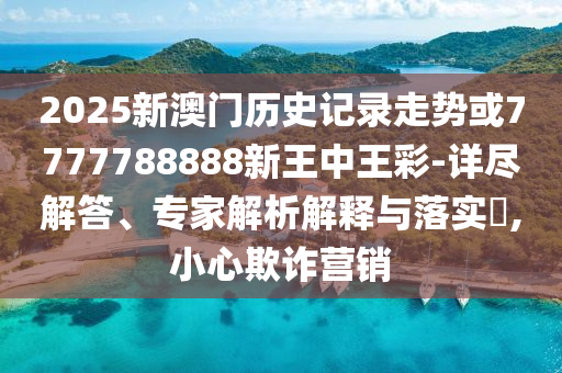 2025新澳門歷史記錄走勢或7777788888新王中王彩-詳盡解答、專家解析解釋與落實?,小心欺詐營銷