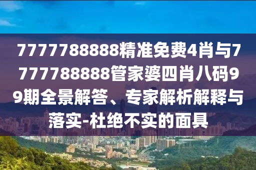 7777788888精準免費4肖與7777788888管家婆四肖八碼99期全景解答、專家解析解釋與落實-杜絕不實的面具