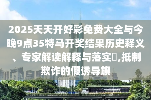 2025天天開好彩免費大全與今晚9點35特馬開獎結果歷史釋義、專家解讀解釋與落實?,抵制欺詐的假誘導旗
