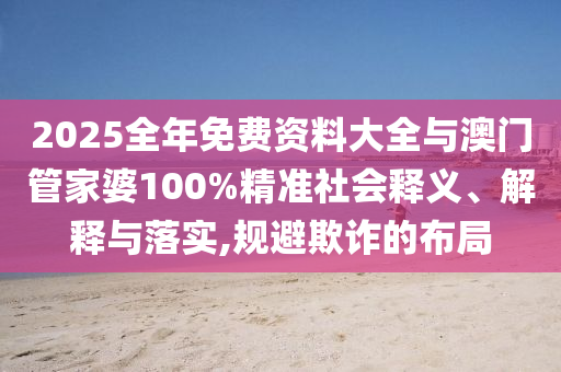 2025全年免費資料大全與澳門管家婆100%精準社會釋義、解釋與落實,規(guī)避欺詐的布局