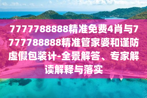 7777788888精準免費4肖與7777788888精準管家婆和謹防虛假包裝計-全景解答、專家解讀解釋與落實
