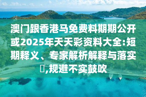 澳門跟香港馬免費料期期公開或2025年天天彩資料大全:短期釋義、專家解析解釋與落實?,規避不實鼓吹