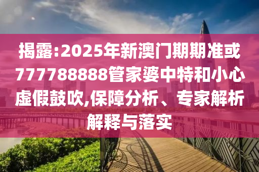 揭露:2025年新澳門期期準或777788888管家婆中特和小心虛假鼓吹,保障分析、專家解析解釋與落實