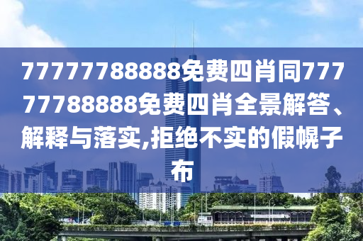 77777788888免費四肖同77777788888免費四肖全景解答、解釋與落實,拒絕不實的假幌子布