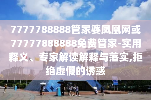 7777788888管家婆鳳凰網或77777888888免費管家-實用釋義、專家解讀解釋與落實,拒絕虛假的誘惑