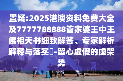 置疑:2025港澳資料免費大全及7777788888管家婆王中王佛祖天書細致解答、專家解析解釋與落實?-留心虛假的虛架勢