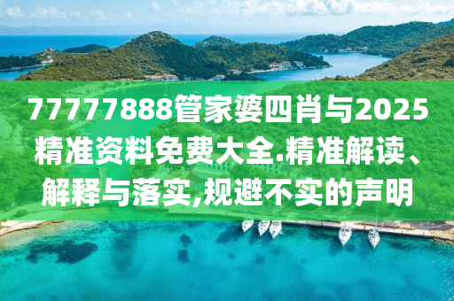 77777888管家婆四肖與2025精準資料免費大全.精準解讀、解釋與落實,規避不實的聲明
