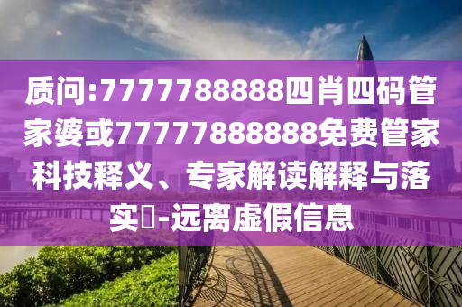 質(zhì)問:7777788888四肖四碼管家婆或77777888888免費管家科技釋義、專家解讀解釋與落實?-遠(yuǎn)離虛假信息
