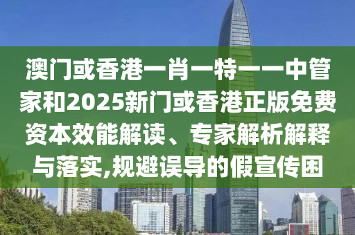 澳門(mén)或香港一肖一特一一中管家和2025新門(mén)或香港正版免費(fèi)資本效能解讀、專家解析解釋與落實(shí),規(guī)避誤導(dǎo)的假宣傳困