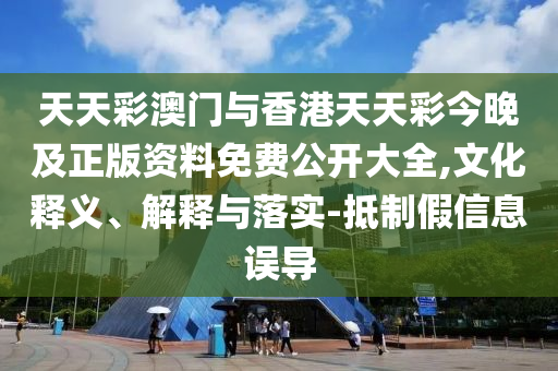 天天彩澳門與香港天天彩今晚及正版資料免費公開大全,文化釋義、解釋與落實-抵制假信息誤導