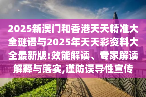 2025新澳門和香港天天精準大全謎語與2025年天天彩資料大全最新版:效能解讀、專家解讀解釋與落實,謹防誤導性宣傳