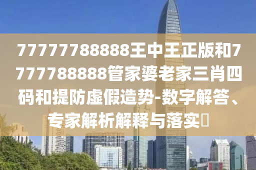 77777788888王中王正版和7777788888管家婆老家三肖四碼和提防虛假造勢-數字解答、專家解析解釋與落實?