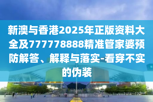 新澳與香港2025年正版資料大全及777778888精準管家婆預防解答、解釋與落實-看穿不實的偽裝
