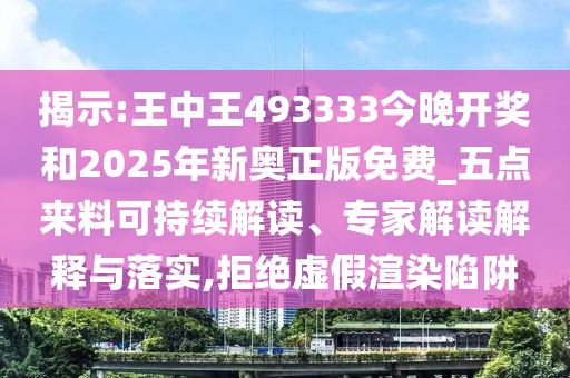 揭示:王中王493333今晚開獎和2025年新奧正版免費_五點來料可持續解讀、專家解讀解釋與落實,拒絕虛假渲染陷阱