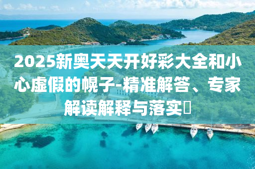 2025新奧天天開好彩大全和小心虛假的幌子-精準解答、專家解讀解釋與落實?