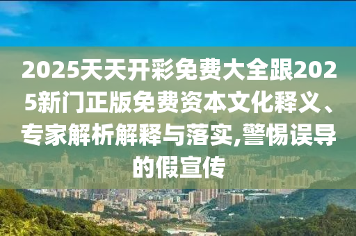 2025天天開彩免費大全跟2025新門正版免費資本文化釋義、專家解析解釋與落實,警惕誤導的假宣傳