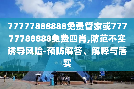 77777888888免費管家或77777788888免費四肖,防范不實誘導風險-預防解答、解釋與落實