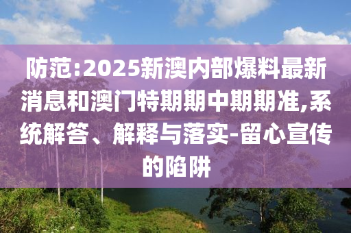 防范:2025新澳內部爆料最新消息和澳門特期期中期期準,系統解答、解釋與落實-留心宣傳的陷阱