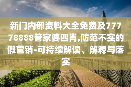 新門內部資料大全免費及77778888管家婆四肖,防范不實的假營銷-可持續解讀、解釋與落實