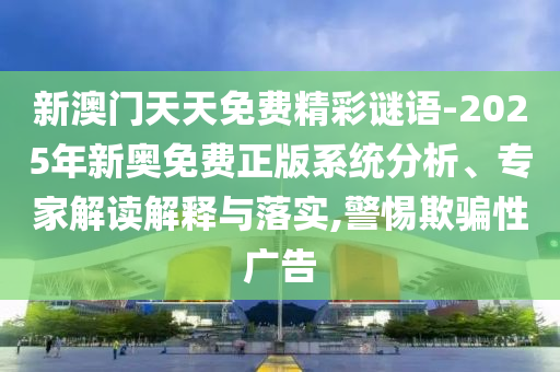 新澳門天天免費精彩謎語-2025年新奧免費正版系統分析、專家解讀解釋與落實,警惕欺騙性廣告