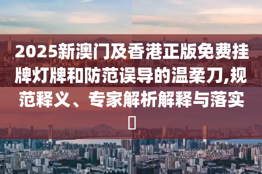 2025新澳門及香港正版免費(fèi)掛牌燈牌和防范誤導(dǎo)的溫柔刀,規(guī)范釋義、專家解析解釋與落實(shí)?