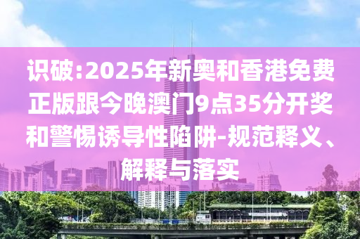 識破:2025年新奧和香港免費正版跟今晚澳門9點35分開獎和警惕誘導性陷阱-規范釋義、解釋與落實
