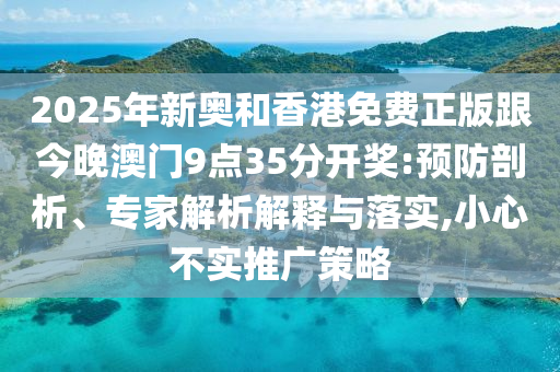 2025年新奧和香港免費正版跟今晚澳門9點35分開獎:預防剖析、專家解析解釋與落實,小心不實推廣策略