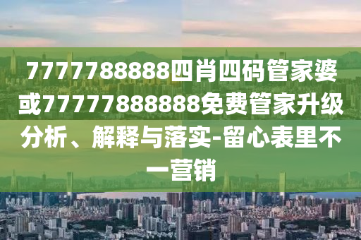 7777788888四肖四碼管家婆或77777888888免費(fèi)管家升級(jí)分析、解釋與落實(shí)-留心表里不一營(yíng)銷