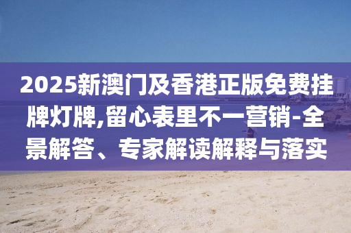 2025新澳門及香港正版免費(fèi)掛牌燈牌,留心表里不一營銷-全景解答、專家解讀解釋與落實(shí)