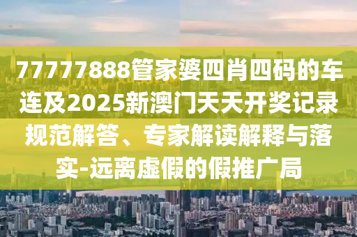 77777888管家婆四肖四碼的車連及2025新澳門天天開獎記錄規(guī)范解答、專家解讀解釋與落實-遠離虛假的假推廣局