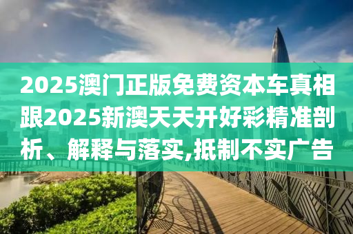 2025澳門正版免費資本車真相跟2025新澳天天開好彩精準剖析、解釋與落實,抵制不實廣告