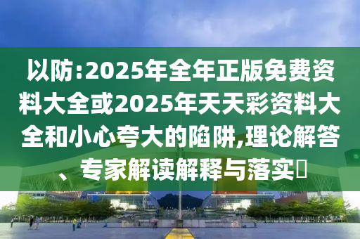 以防:2025年全年正版免費資料大全或2025年天天彩資料大全和小心夸大的陷阱,理論解答、專家解讀解釋與落實?