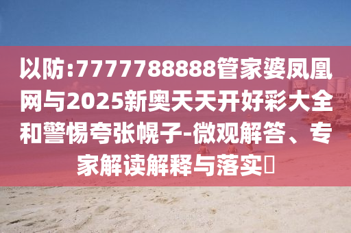 以防:7777788888管家婆鳳凰網與2025新奧天天開好彩大全和警惕夸張幌子-微觀解答、專家解讀解釋與落實?