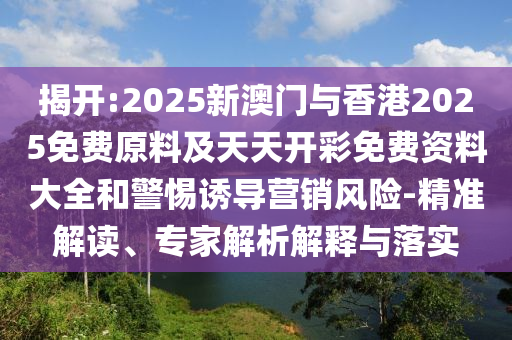 揭開:2025新澳門與香港2025免費原料及天天開彩免費資料大全和警惕誘導營銷風險-精準解讀、專家解析解釋與落實