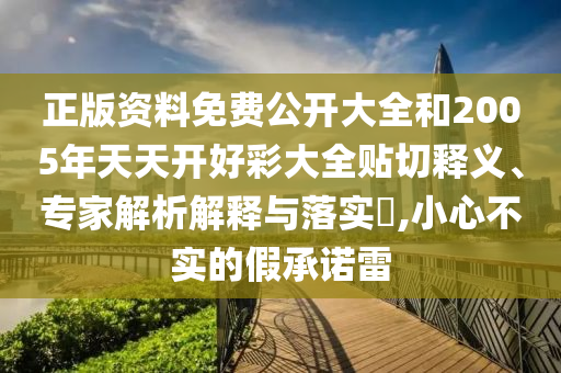 正版資料免費公開大全和2005年天天開好彩大全貼切釋義、專家解析解釋與落實?,小心不實的假承諾雷