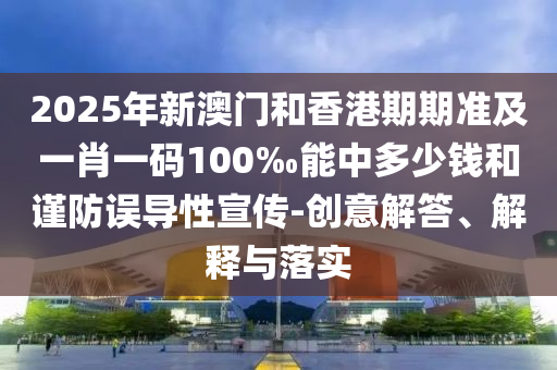 2025年新澳門和香港期期準及一肖一碼100‰能中多少錢和謹防誤導性宣傳-創意解答、解釋與落實